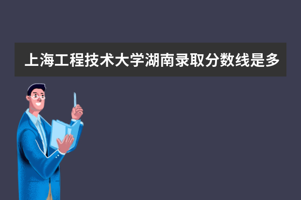 上海工程技术大学湖南录取分数线是多少 上海工程技术大学湖南招生人数多少